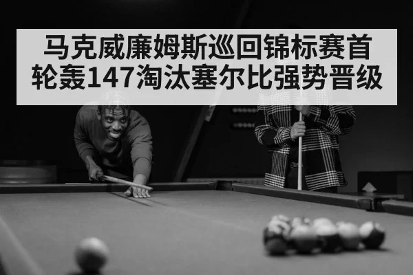 马克威廉姆斯巡回锦标赛首轮轰147淘汰塞尔比强势晋级