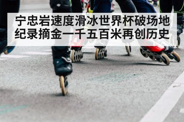 宁忠岩速度滑冰世界杯破场地纪录摘金一千五百米再创历史
