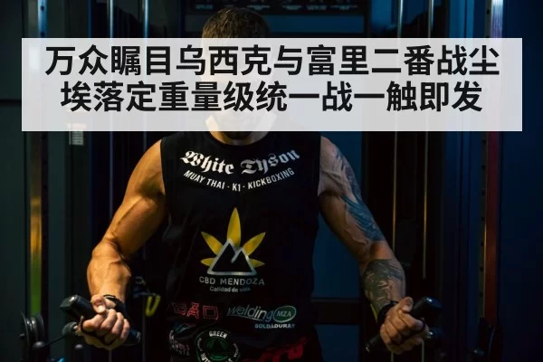 万众瞩目乌西克与富里二番战尘埃落定重量级统一战一触即发