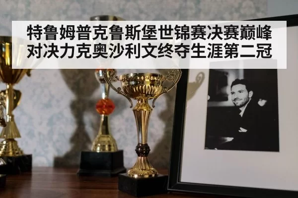 特鲁姆普克鲁斯堡世锦赛决赛巅峰对决力克奥沙利文终夺生涯第二冠