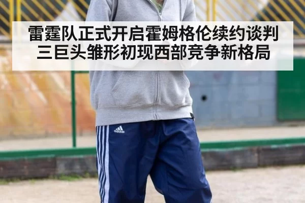 雷霆队正式开启霍姆格伦续约谈判三巨头雏形初现西部竞争新格局