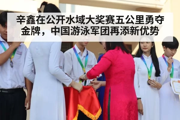 辛鑫在公开水域大奖赛五公里勇夺金牌，中国游泳军团再添新优势